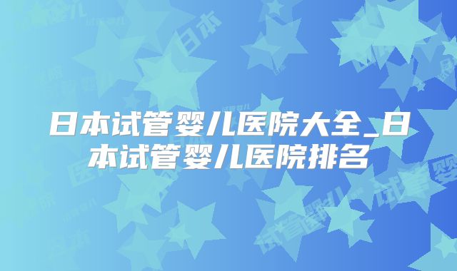 日本试管婴儿医院大全_日本试管婴儿医院排名