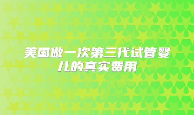 美国做一次第三代试管婴儿的真实费用