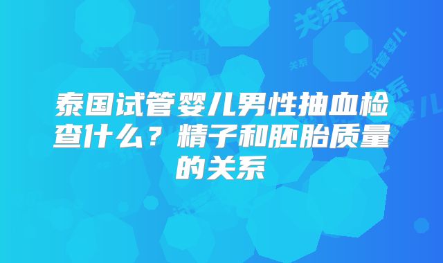 泰国试管婴儿男性抽血检查什么？精子和胚胎质量的关系