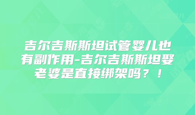吉尔吉斯斯坦试管婴儿也有副作用-吉尔吉斯斯坦娶老婆是直接绑架吗？！
