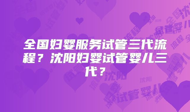全国妇婴服务试管三代流程？沈阳妇婴试管婴儿三代？