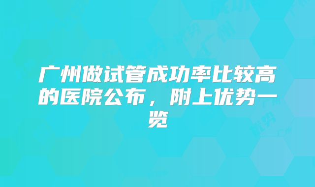 广州做试管成功率比较高的医院公布，附上优势一览