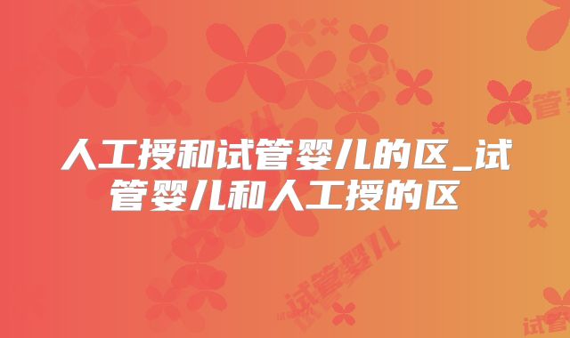 人工授和试管婴儿的区_试管婴儿和人工授的区