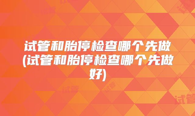 试管和胎停检查哪个先做(试管和胎停检查哪个先做好)