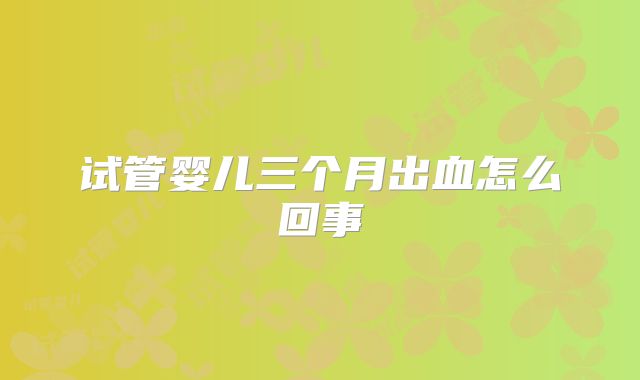 试管婴儿三个月出血怎么回事