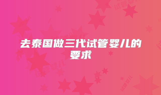 去泰国做三代试管婴儿的要求