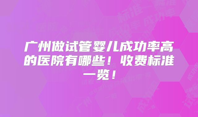 广州做试管婴儿成功率高的医院有哪些!收费标准一览!