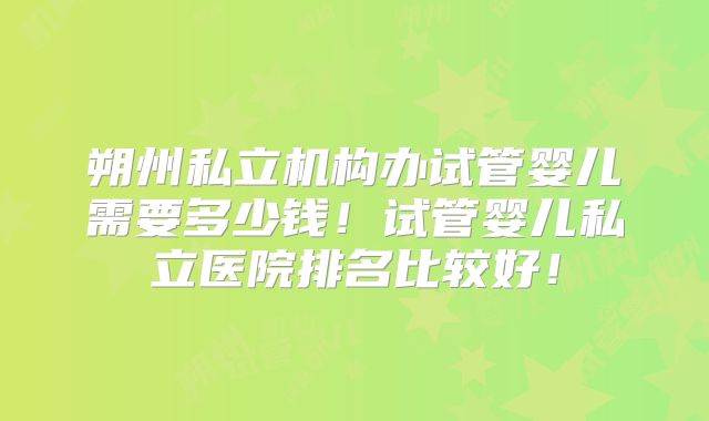 朔州私立机构办试管婴儿需要多少钱!试管婴儿私立医院排名比较好!