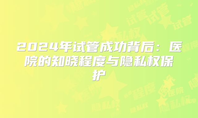 2024年试管成功背后：医院的知晓程度与隐私权保护