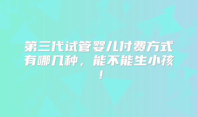 第三代试管婴儿付费方式有哪几种,能不能生小孩!