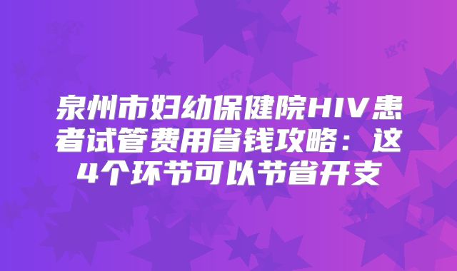 泉州市妇幼保健院HIV患者试管费用省钱攻略:这4个环节可以节省开支