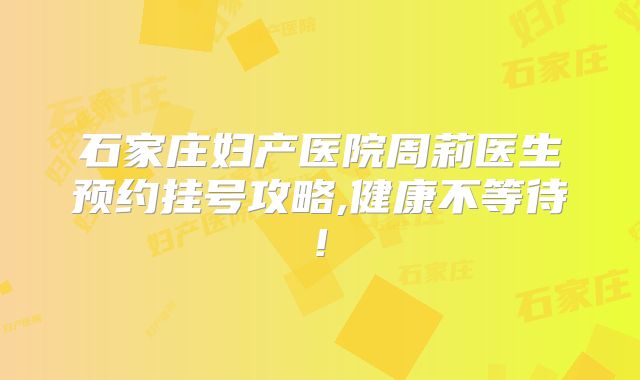 石家庄妇产医院周莉医生预约挂号攻略,健康不等待!