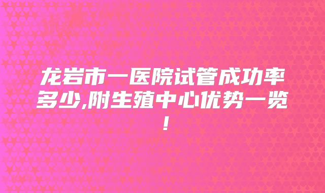 龙岩市一医院试管成功率多少,附生殖中心优势一览!