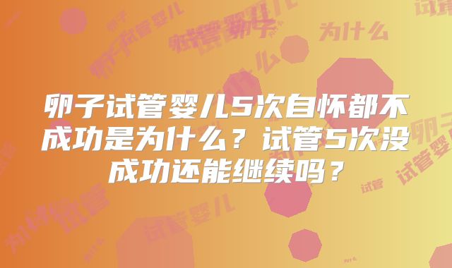 卵子试管婴儿5次自怀都不成功是为什么？试管5次没成功还能继续吗？
