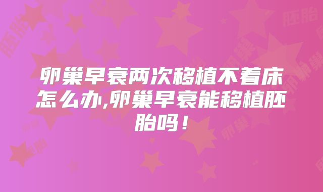 卵巢早衰两次移植不着床怎么办,卵巢早衰能移植胚胎吗!