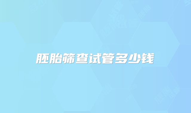 胚胎筛查试管多少钱