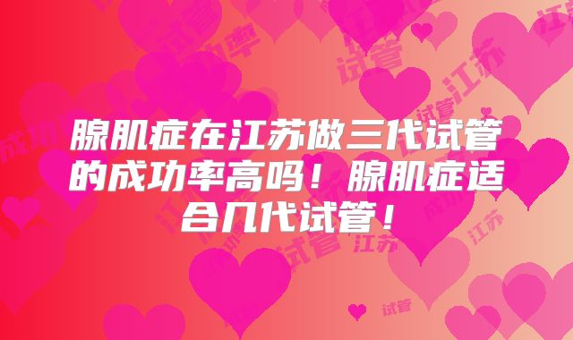 腺肌症在江苏做三代试管的成功率高吗！腺肌症适合几代试管！