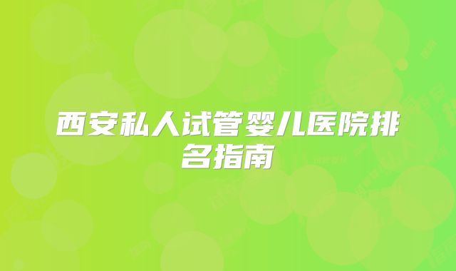 西安私人试管婴儿医院排名指南