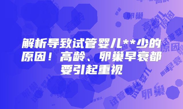解析导致试管婴儿**少的原因！高龄、卵巢早衰都要引起重视