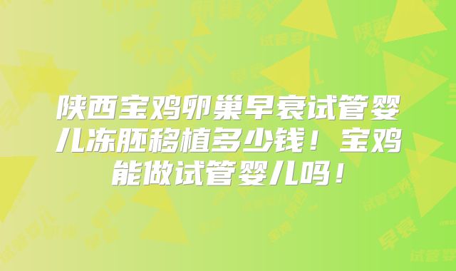 陕西宝鸡卵巢早衰试管婴儿冻胚移植多少钱!宝鸡能做试管婴儿吗!