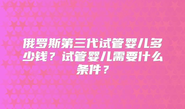 俄罗斯第三代试管婴儿多少钱?试管婴儿需要什么条件?