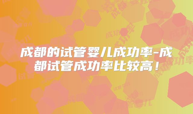 成都的试管婴儿成功率-成都试管成功率比较高!