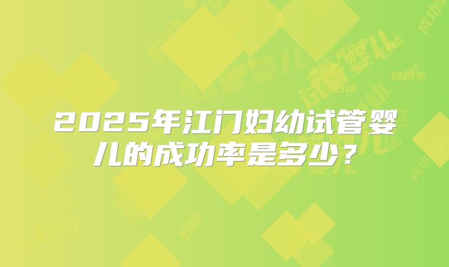 2025年江门妇幼试管婴儿的成功率是多少？