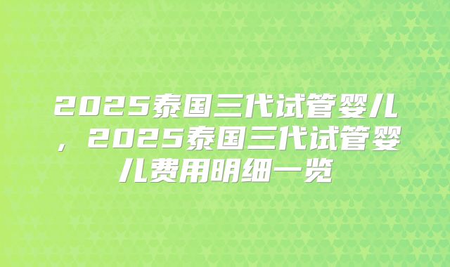 2025泰国三代试管婴儿,2025泰国三代试管婴儿费用明细一览