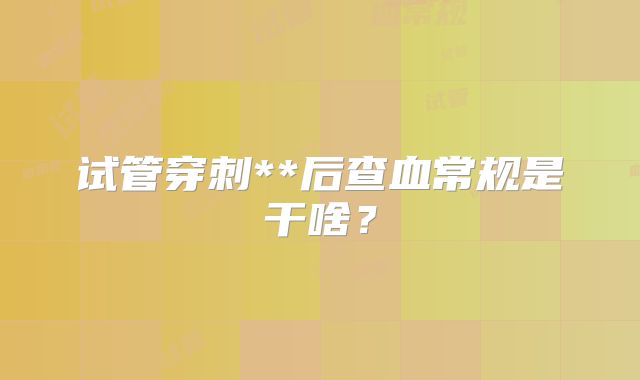 试管穿刺**后查血常规是干啥?