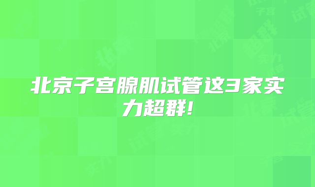 北京子宫腺肌试管这3家实力超群!