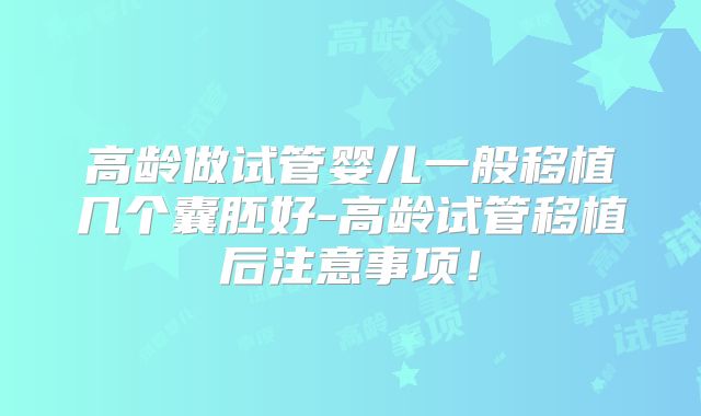 高龄做试管婴儿一般移植几个囊胚好-高龄试管移植后注意事项！