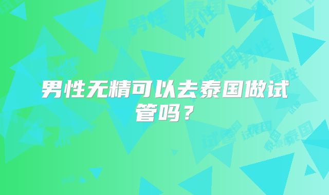 男性无精可以去泰国做试管吗?