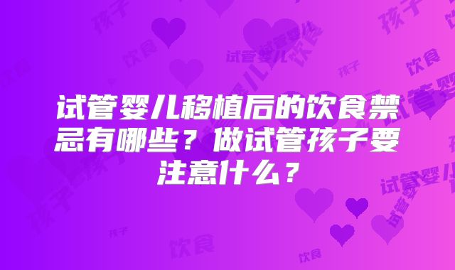 试管婴儿移植后的饮食禁忌有哪些?做试管孩子要注意什么?