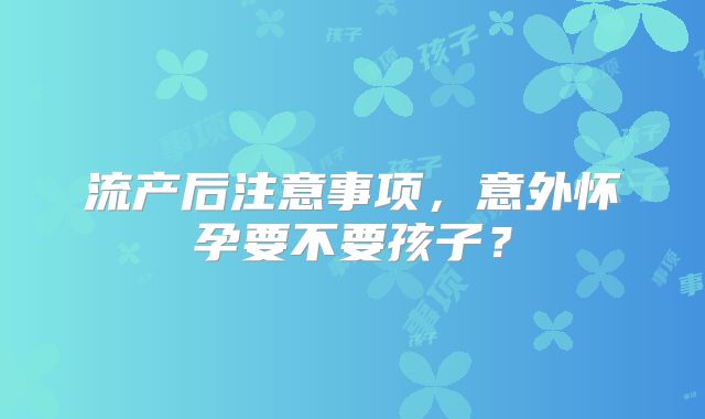 流产后注意事项，意外怀孕要不要孩子？