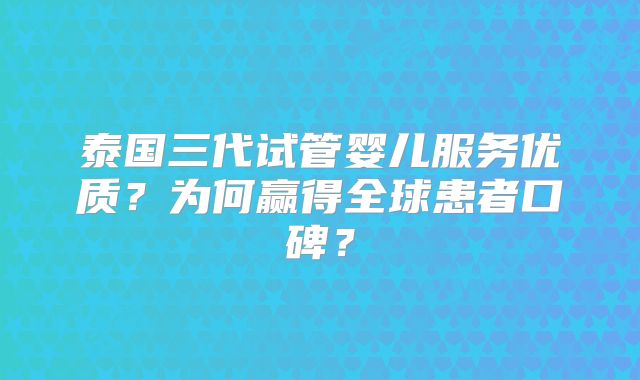泰国三代试管婴儿服务优质?为何赢得全球患者口碑?