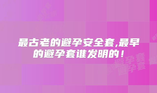 最古老的避孕安全套,最早的避孕套谁发明的！