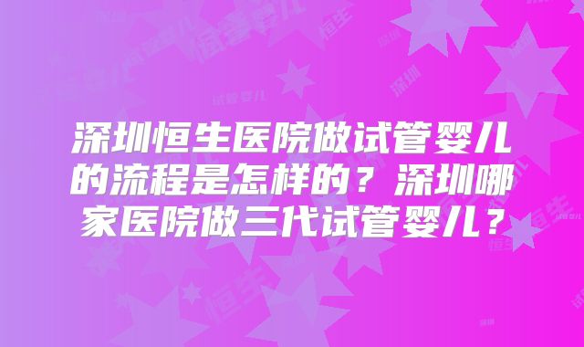 深圳恒生医院做试管婴儿的流程是怎样的？深圳哪家医院做三代试管婴儿？