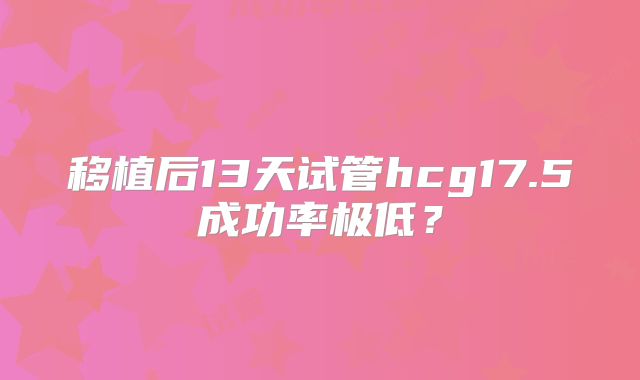 移植后13天试管hcg17.5成功率极低？