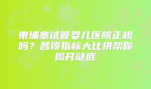 柬埔寨试管婴儿医院正规吗？各项指标大比拼帮你揭开谜底