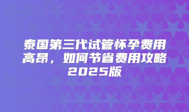 泰国第三代试管怀孕费用高昂，如何节省费用攻略2025版