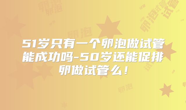 51岁只有一个卵泡做试管能成功吗-50岁还能促排卵做试管么！