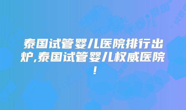 泰国试管婴儿医院排行出炉,泰国试管婴儿权威医院！