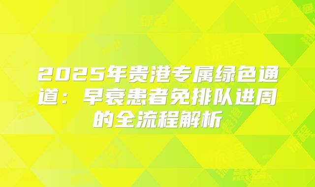 2025年贵港专属绿色通道：早衰患者免排队进周的全流程解析