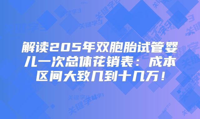 解读205年双胞胎试管婴儿一次总体花销表：成本区间大致几到十几万！