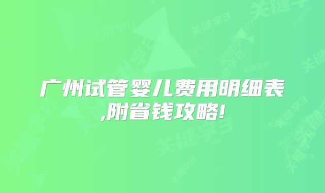 广州试管婴儿费用明细表,附省钱攻略!