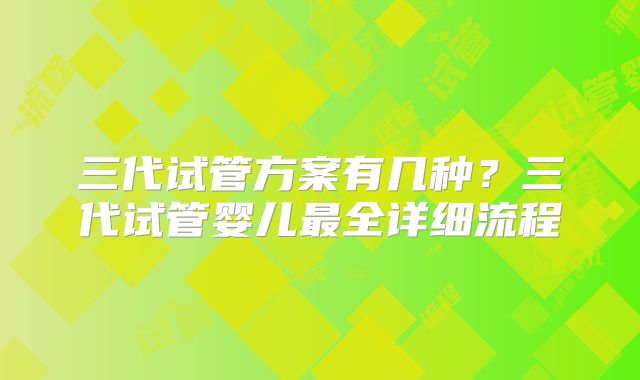 三代试管方案有几种?三代试管婴儿最全详细流程