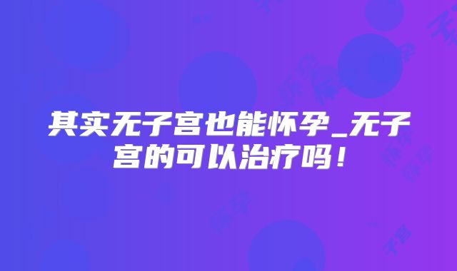 其实无子宫也能怀孕_无子宫的可以治疗吗!