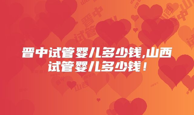 晋中试管婴儿多少钱,山西试管婴儿多少钱!