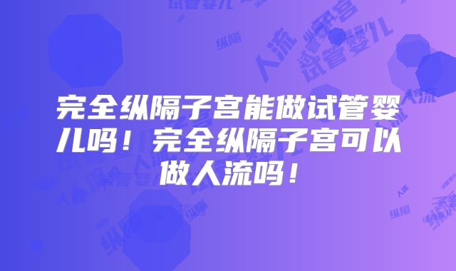 完全纵隔子宫能做试管婴儿吗！完全纵隔子宫可以做人流吗！