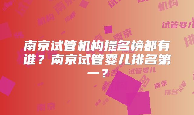 南京试管机构提名榜都有谁？南京试管婴儿排名第一？